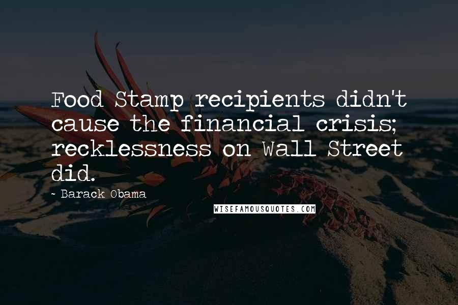 Barack Obama Quotes: Food Stamp recipients didn't cause the financial crisis; recklessness on Wall Street did.