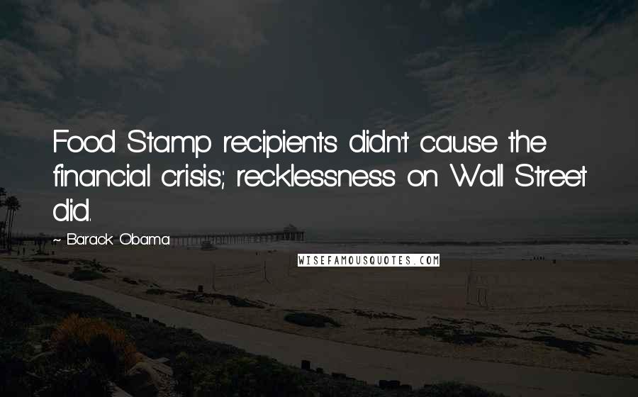 Barack Obama Quotes: Food Stamp recipients didn't cause the financial crisis; recklessness on Wall Street did.