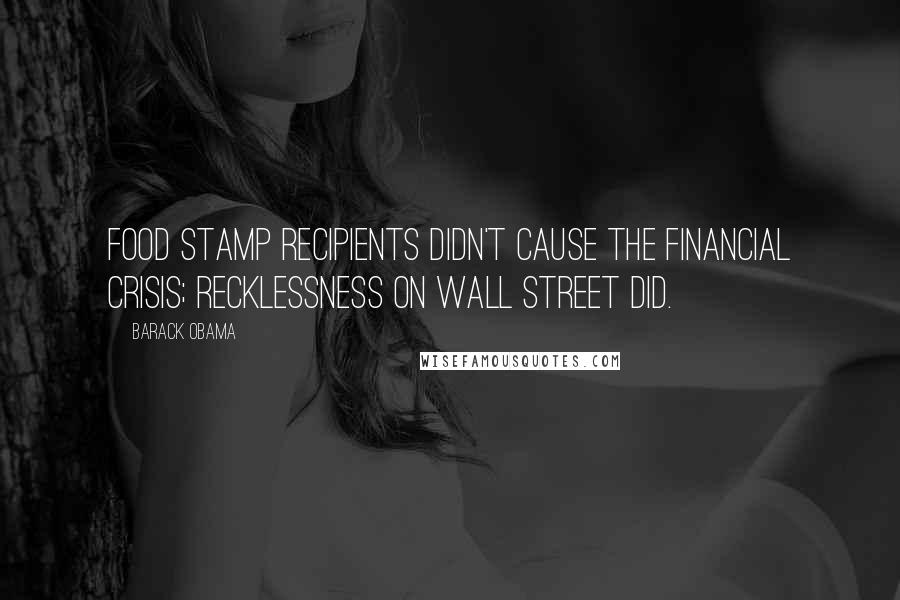 Barack Obama Quotes: Food Stamp recipients didn't cause the financial crisis; recklessness on Wall Street did.