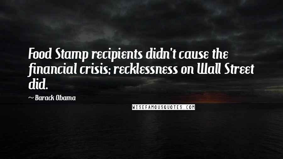 Barack Obama Quotes: Food Stamp recipients didn't cause the financial crisis; recklessness on Wall Street did.