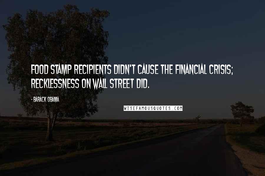 Barack Obama Quotes: Food Stamp recipients didn't cause the financial crisis; recklessness on Wall Street did.