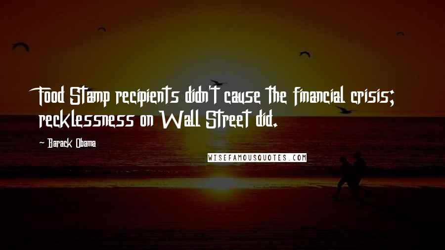 Barack Obama Quotes: Food Stamp recipients didn't cause the financial crisis; recklessness on Wall Street did.