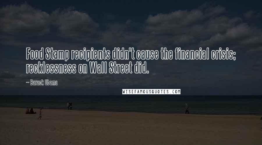 Barack Obama Quotes: Food Stamp recipients didn't cause the financial crisis; recklessness on Wall Street did.