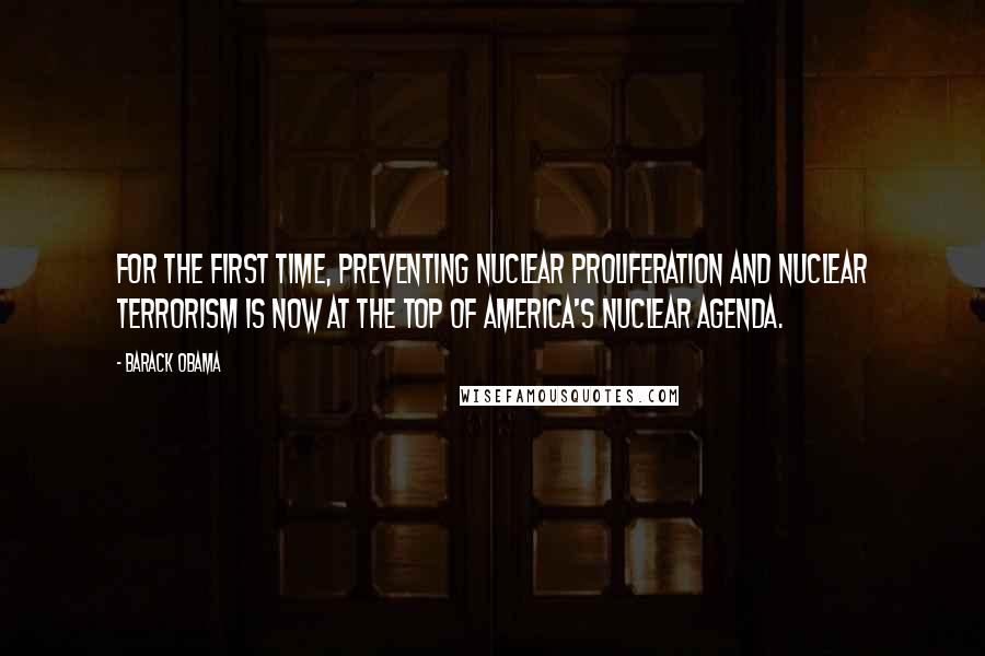 Barack Obama Quotes: For the first time, preventing nuclear proliferation and nuclear terrorism is now at the top of America's nuclear agenda.