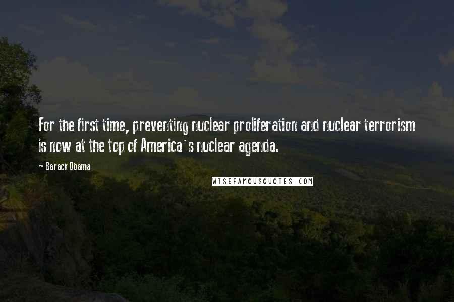 Barack Obama Quotes: For the first time, preventing nuclear proliferation and nuclear terrorism is now at the top of America's nuclear agenda.