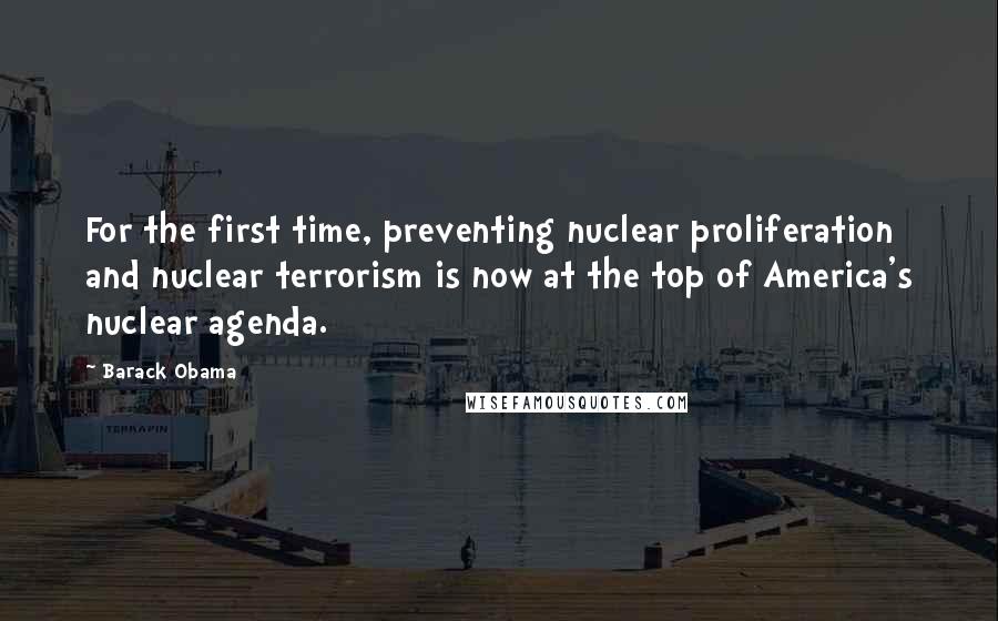 Barack Obama Quotes: For the first time, preventing nuclear proliferation and nuclear terrorism is now at the top of America's nuclear agenda.