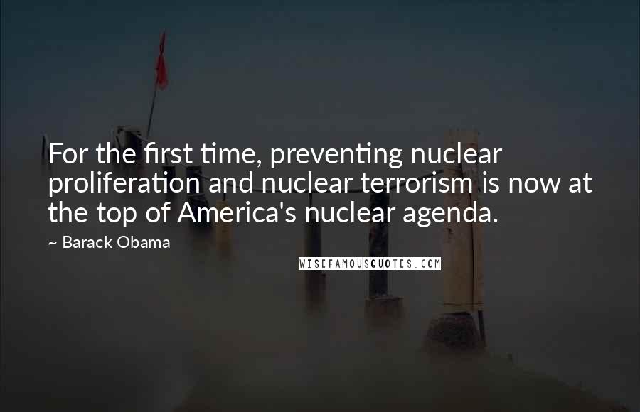 Barack Obama Quotes: For the first time, preventing nuclear proliferation and nuclear terrorism is now at the top of America's nuclear agenda.