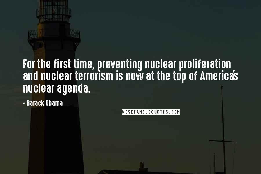 Barack Obama Quotes: For the first time, preventing nuclear proliferation and nuclear terrorism is now at the top of America's nuclear agenda.
