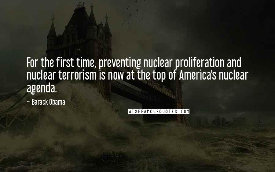 Barack Obama Quotes: For the first time, preventing nuclear proliferation and nuclear terrorism is now at the top of America's nuclear agenda.