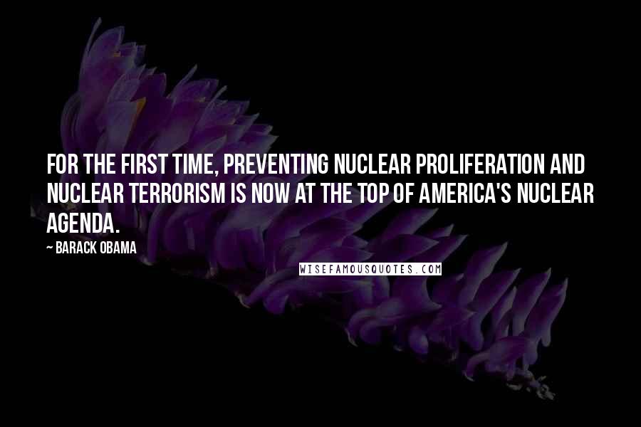 Barack Obama Quotes: For the first time, preventing nuclear proliferation and nuclear terrorism is now at the top of America's nuclear agenda.