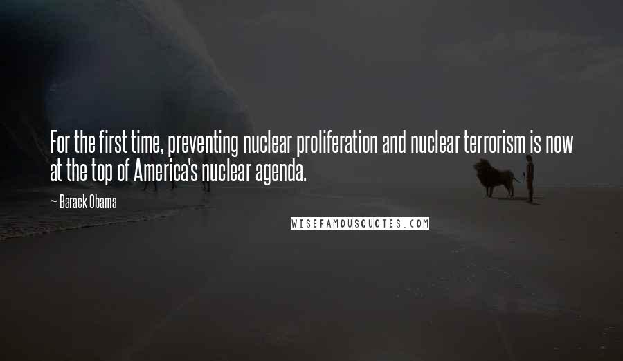 Barack Obama Quotes: For the first time, preventing nuclear proliferation and nuclear terrorism is now at the top of America's nuclear agenda.