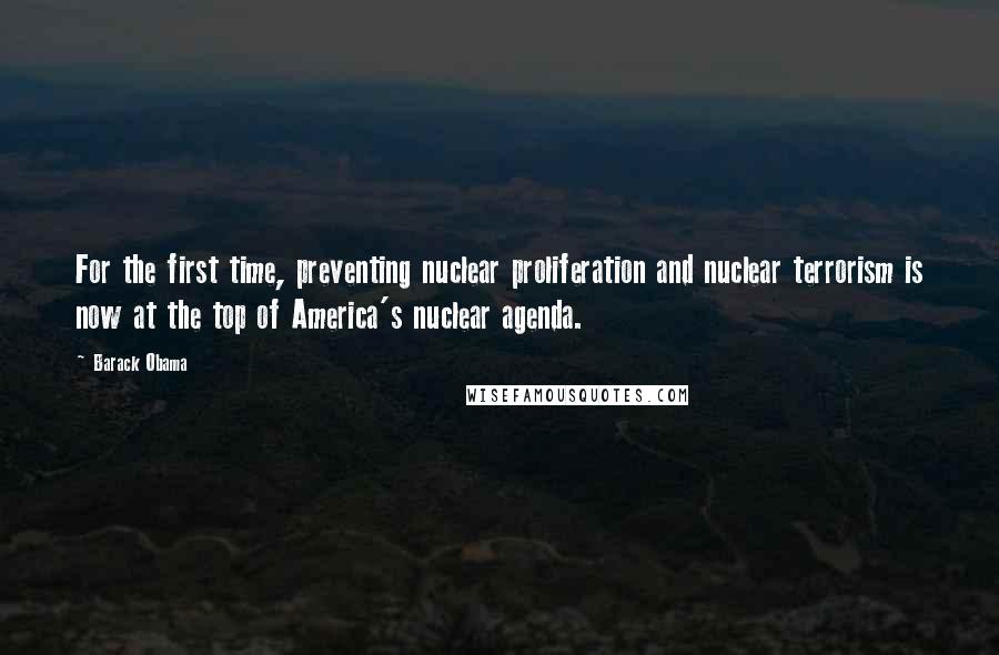 Barack Obama Quotes: For the first time, preventing nuclear proliferation and nuclear terrorism is now at the top of America's nuclear agenda.