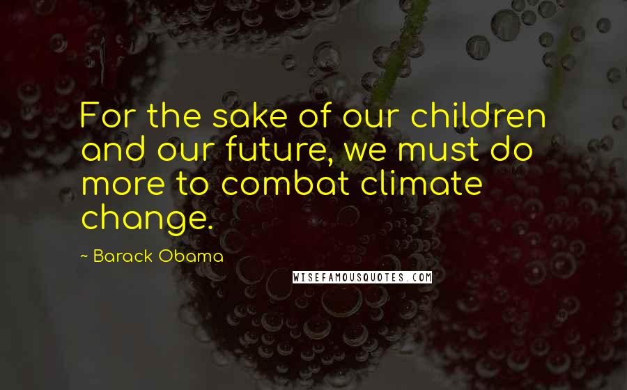 Barack Obama Quotes: For the sake of our children and our future, we must do more to combat climate change.