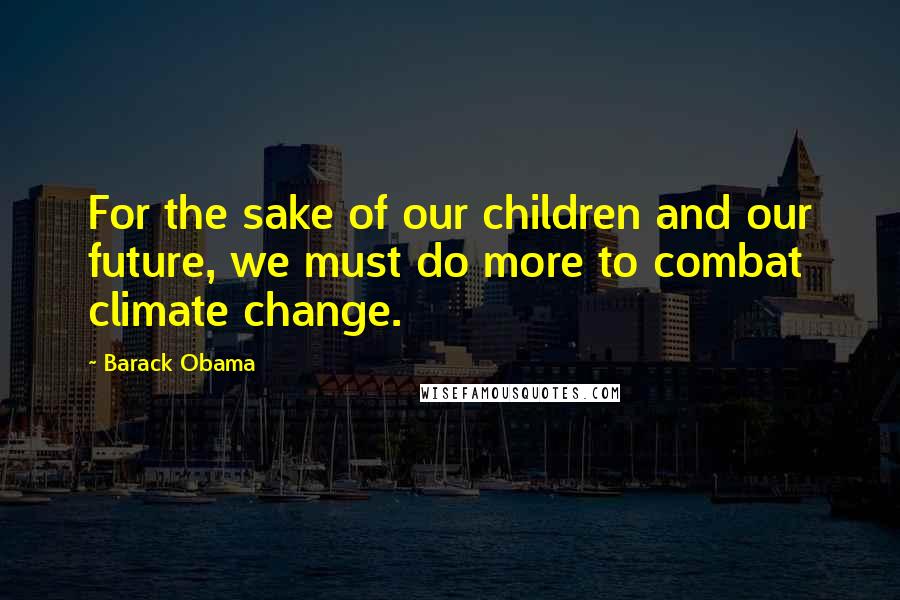 Barack Obama Quotes: For the sake of our children and our future, we must do more to combat climate change.