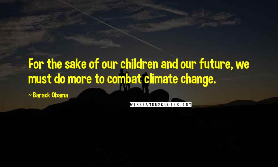 Barack Obama Quotes: For the sake of our children and our future, we must do more to combat climate change.