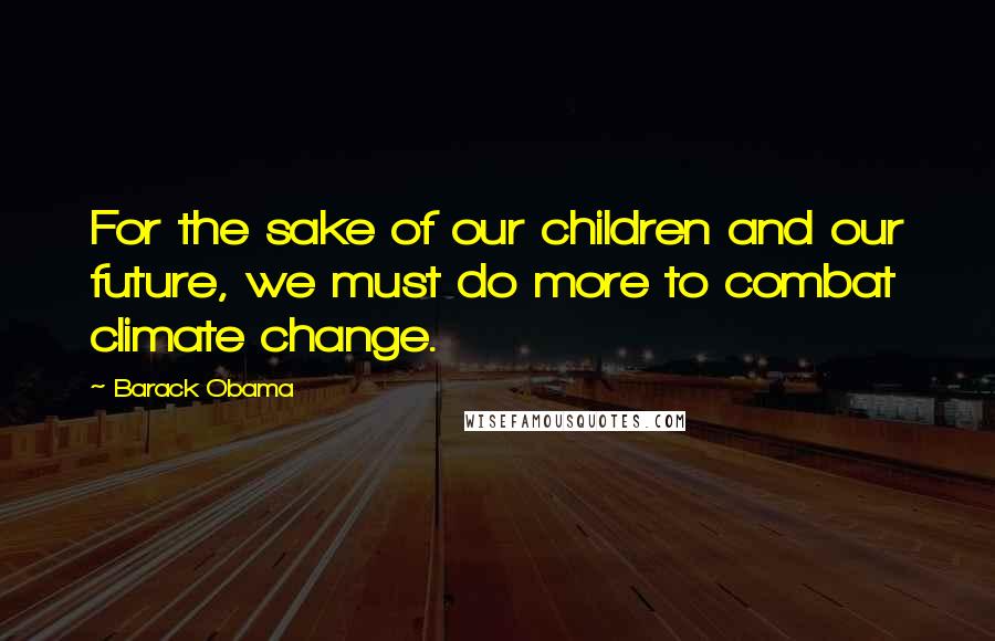 Barack Obama Quotes: For the sake of our children and our future, we must do more to combat climate change.