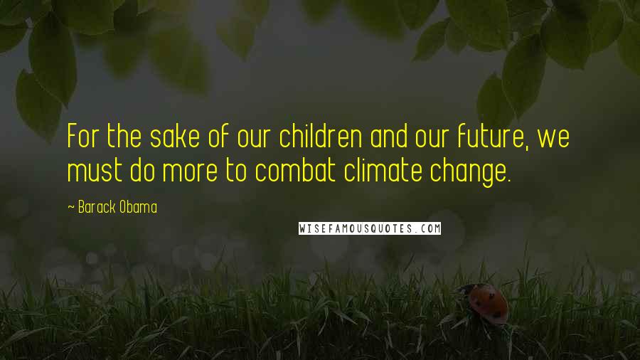 Barack Obama Quotes: For the sake of our children and our future, we must do more to combat climate change.