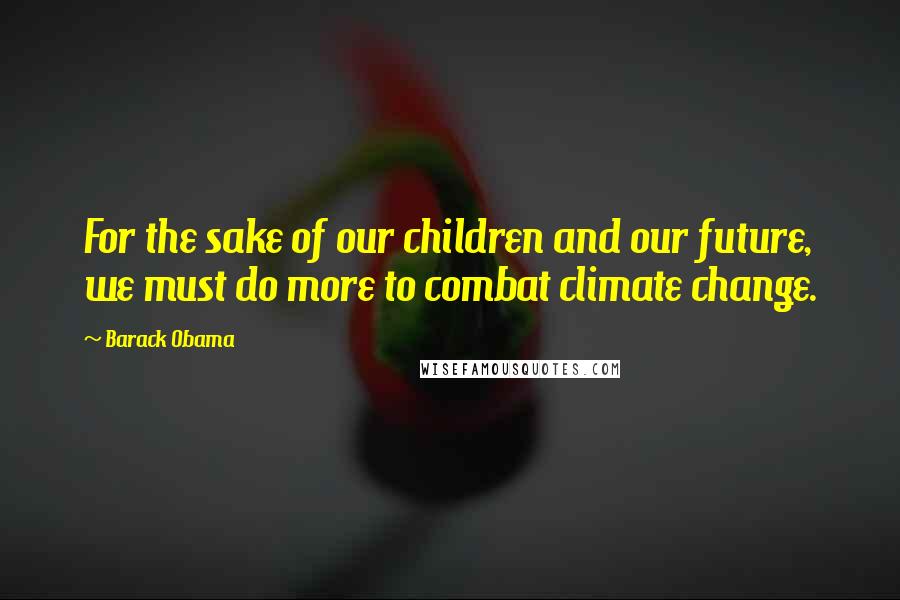 Barack Obama Quotes: For the sake of our children and our future, we must do more to combat climate change.