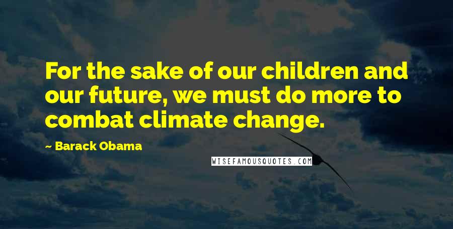 Barack Obama Quotes: For the sake of our children and our future, we must do more to combat climate change.