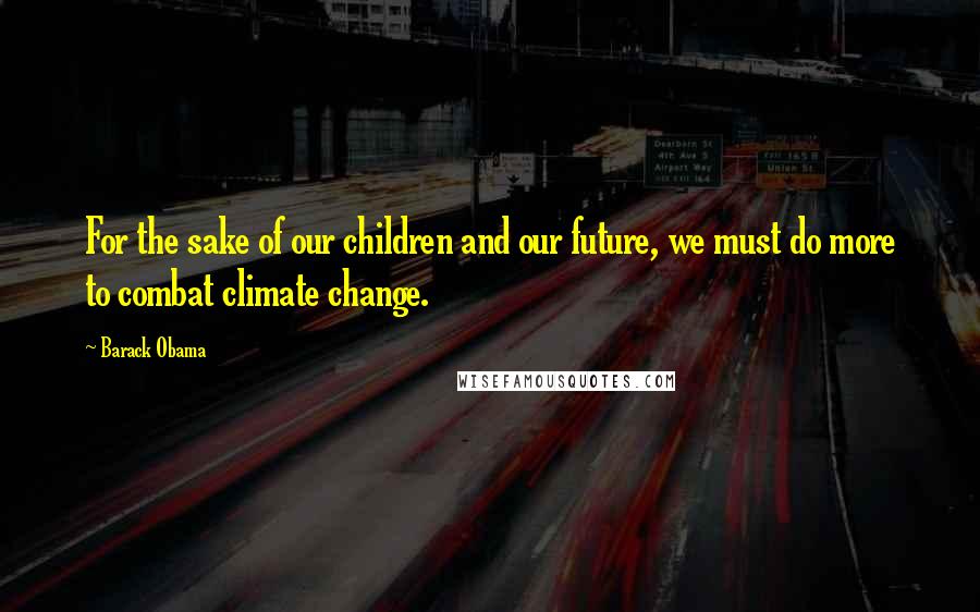 Barack Obama Quotes: For the sake of our children and our future, we must do more to combat climate change.