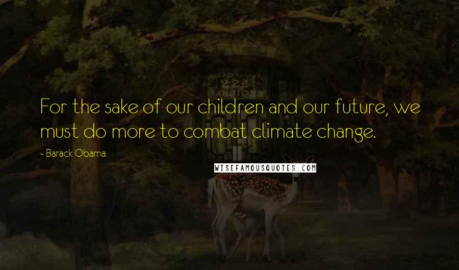 Barack Obama Quotes: For the sake of our children and our future, we must do more to combat climate change.