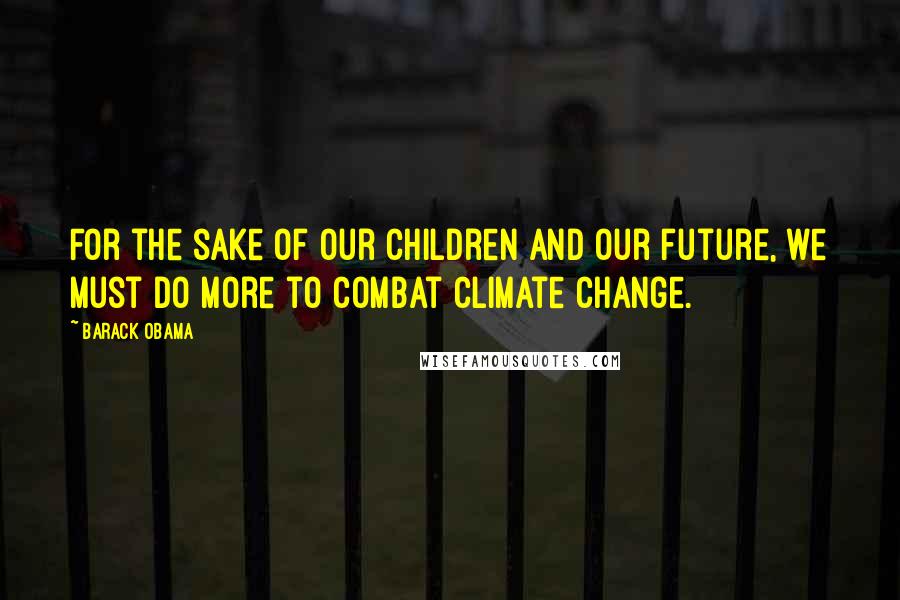 Barack Obama Quotes: For the sake of our children and our future, we must do more to combat climate change.