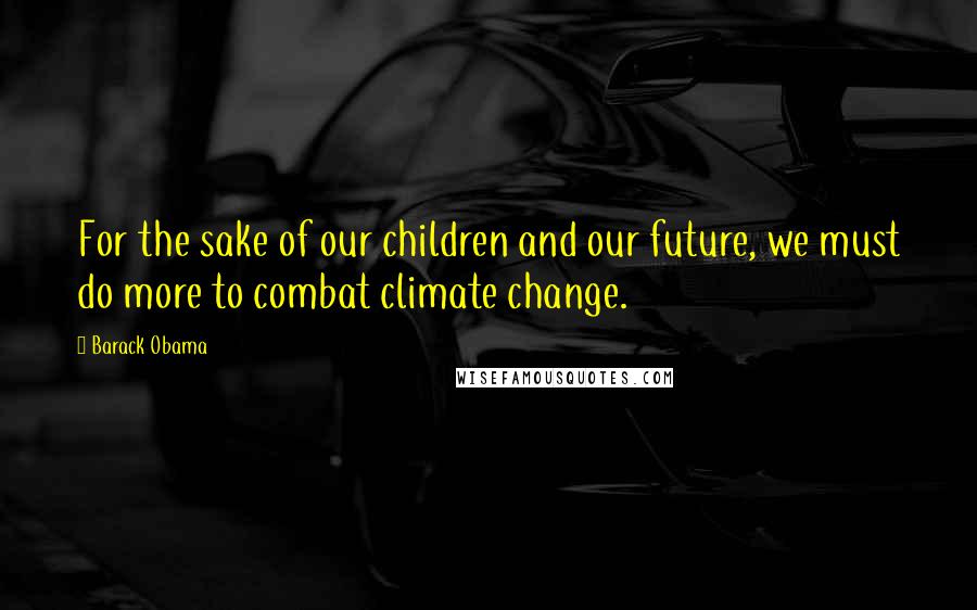 Barack Obama Quotes: For the sake of our children and our future, we must do more to combat climate change.