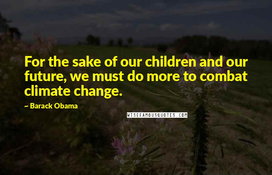 Barack Obama Quotes: For the sake of our children and our future, we must do more to combat climate change.