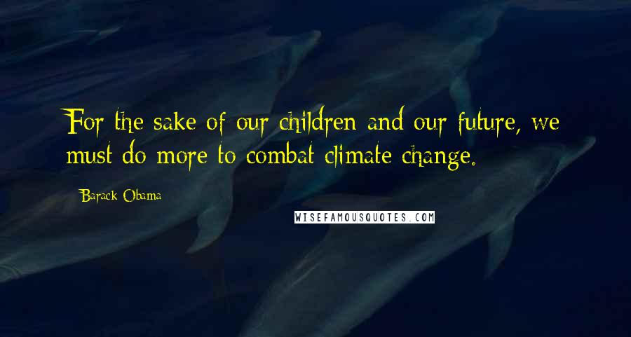 Barack Obama Quotes: For the sake of our children and our future, we must do more to combat climate change.