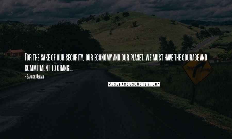 Barack Obama Quotes: For the sake of our security, our economy and our planet, we must have the courage and commitment to change.