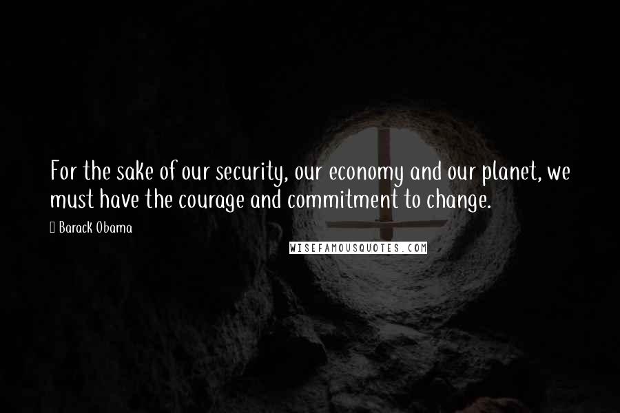 Barack Obama Quotes: For the sake of our security, our economy and our planet, we must have the courage and commitment to change.