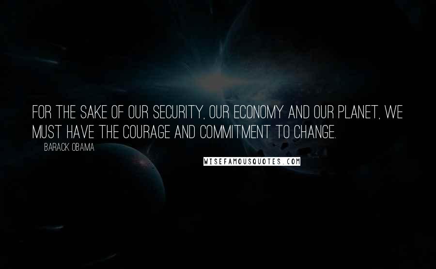 Barack Obama Quotes: For the sake of our security, our economy and our planet, we must have the courage and commitment to change.