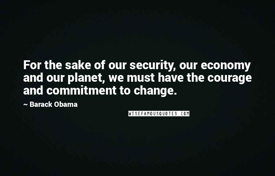 Barack Obama Quotes: For the sake of our security, our economy and our planet, we must have the courage and commitment to change.