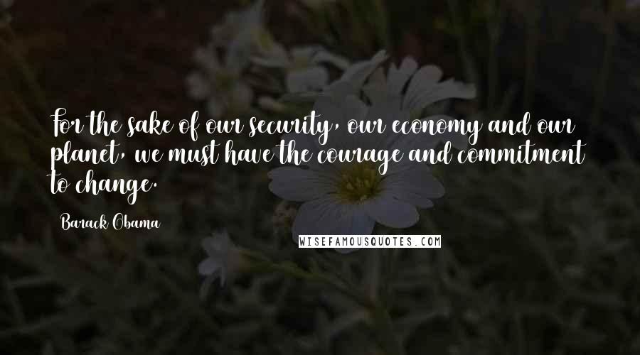 Barack Obama Quotes: For the sake of our security, our economy and our planet, we must have the courage and commitment to change.