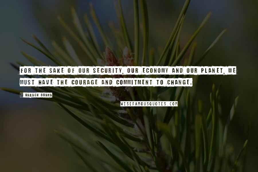 Barack Obama Quotes: For the sake of our security, our economy and our planet, we must have the courage and commitment to change.