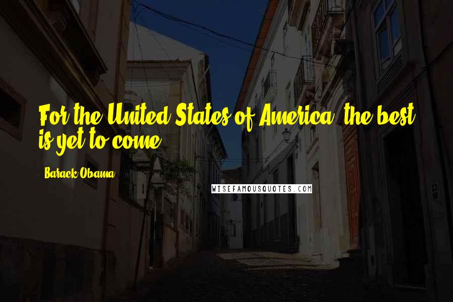 Barack Obama Quotes: For the United States of America, the best is yet to come.