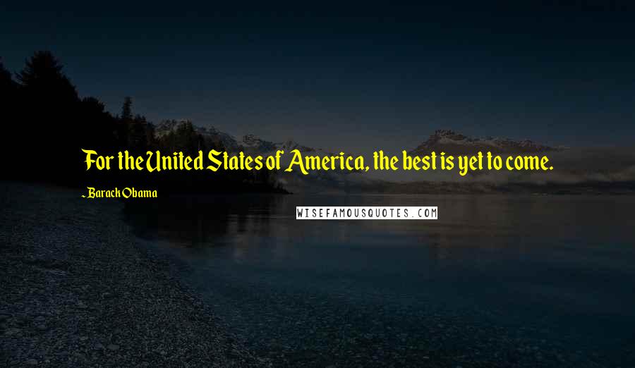 Barack Obama Quotes: For the United States of America, the best is yet to come.