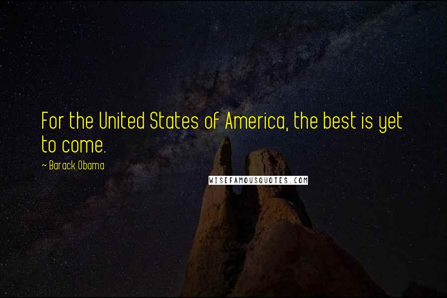 Barack Obama Quotes: For the United States of America, the best is yet to come.