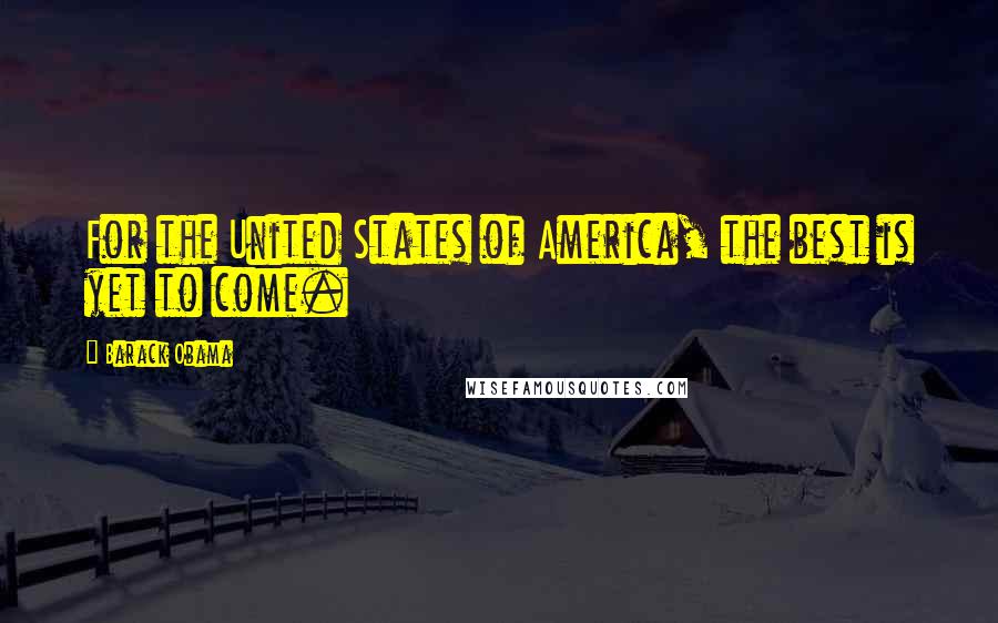 Barack Obama Quotes: For the United States of America, the best is yet to come.