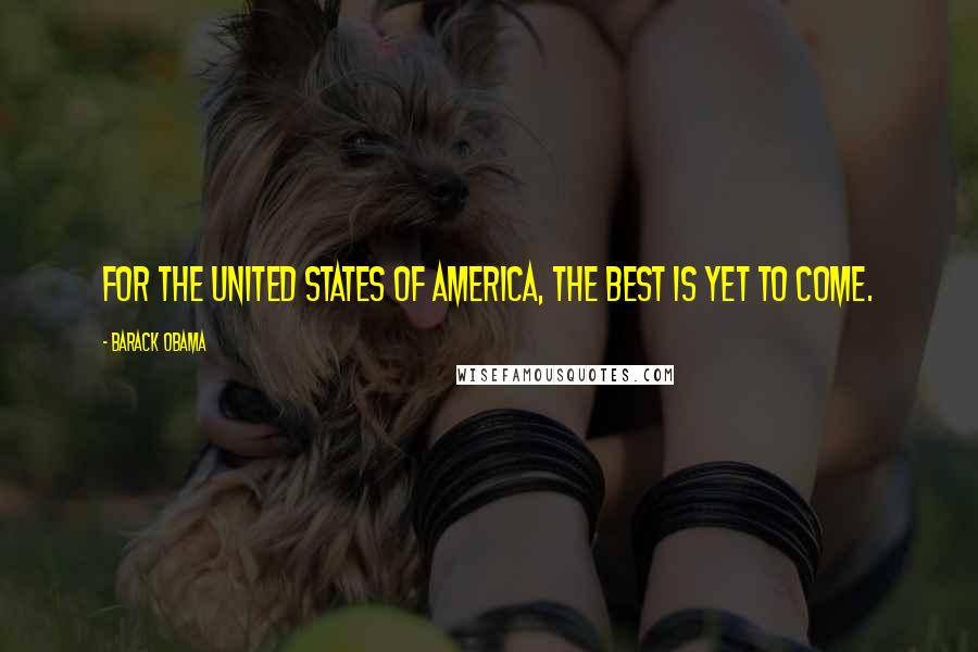 Barack Obama Quotes: For the United States of America, the best is yet to come.