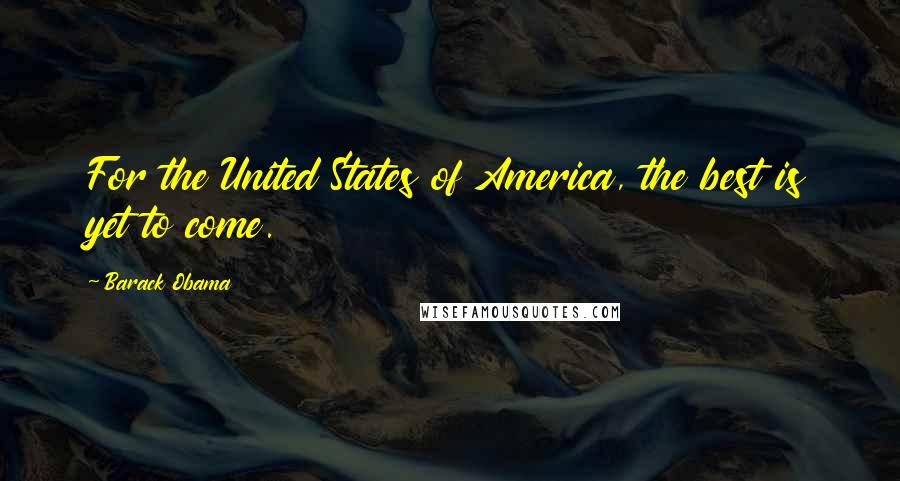 Barack Obama Quotes: For the United States of America, the best is yet to come.