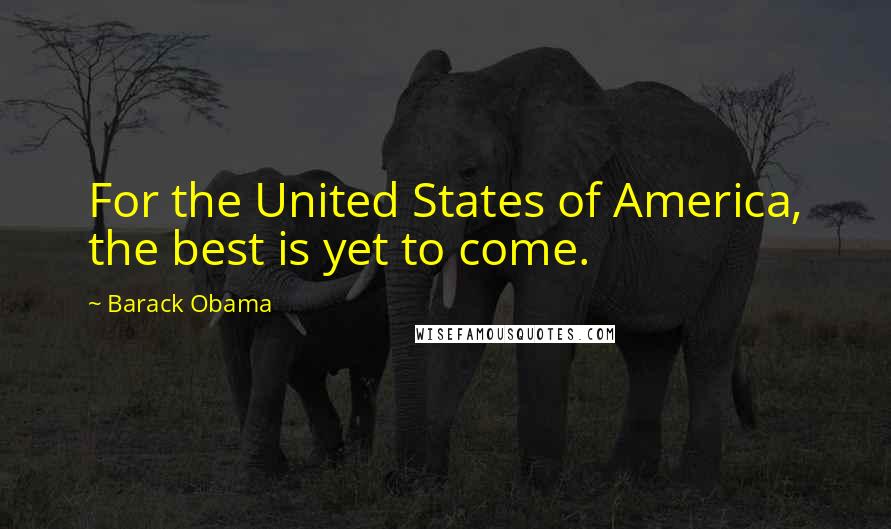 Barack Obama Quotes: For the United States of America, the best is yet to come.