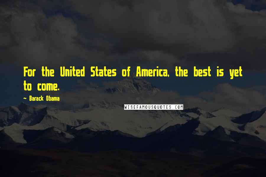 Barack Obama Quotes: For the United States of America, the best is yet to come.