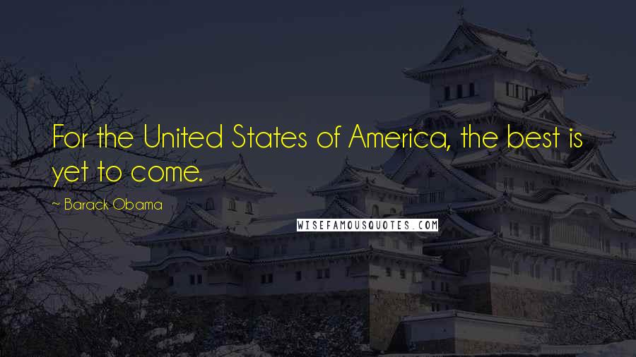 Barack Obama Quotes: For the United States of America, the best is yet to come.