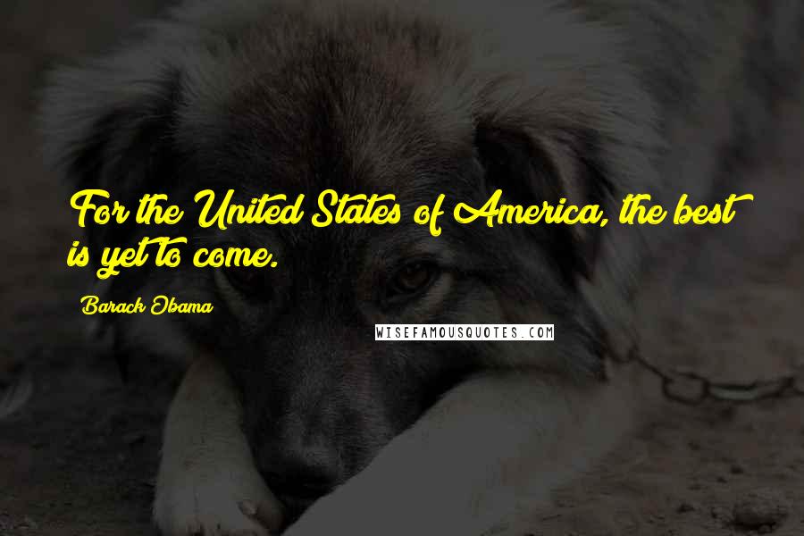 Barack Obama Quotes: For the United States of America, the best is yet to come.