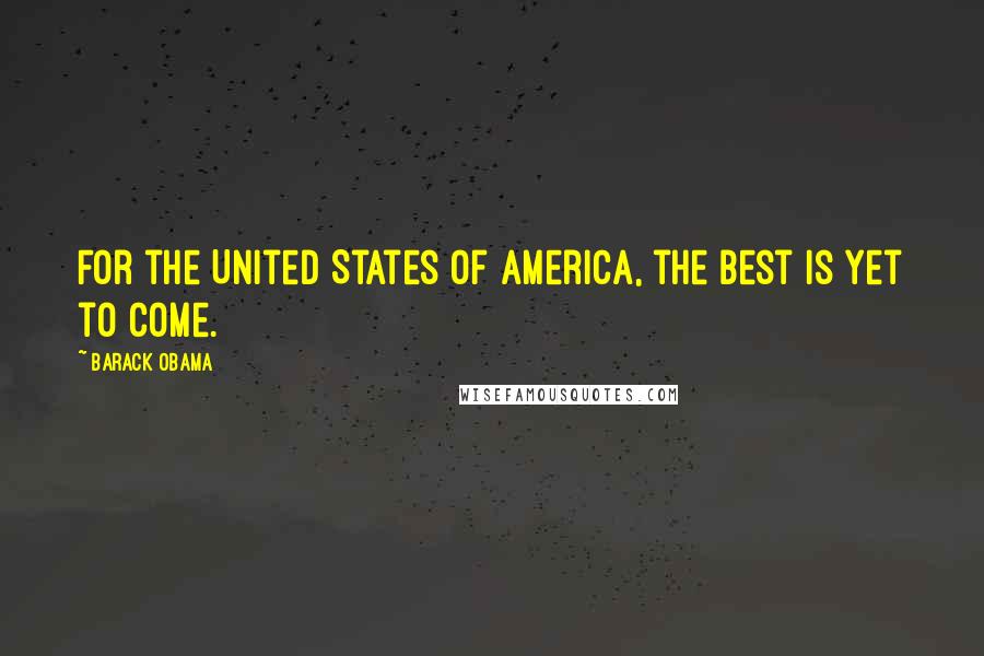 Barack Obama Quotes: For the United States of America, the best is yet to come.