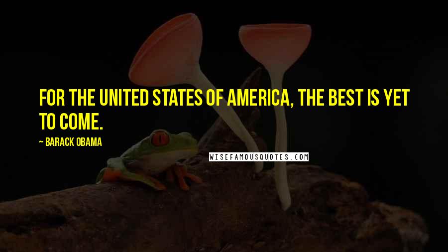 Barack Obama Quotes: For the United States of America, the best is yet to come.