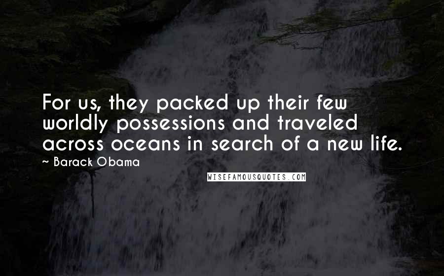 Barack Obama Quotes: For us, they packed up their few worldly possessions and traveled across oceans in search of a new life.