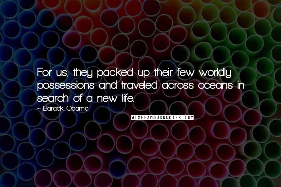 Barack Obama Quotes: For us, they packed up their few worldly possessions and traveled across oceans in search of a new life.