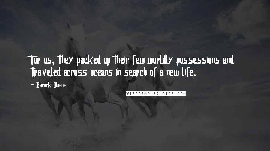 Barack Obama Quotes: For us, they packed up their few worldly possessions and traveled across oceans in search of a new life.